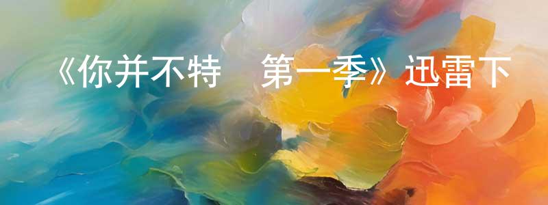 陳柏邑的動漫綜藝大全,《你并不特別第一季》迅雷下載/在線觀看-都市情感-美劇天堂
